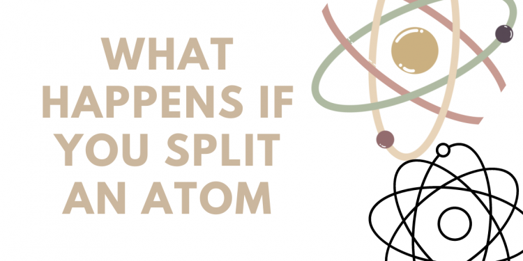 What happens if you split an atom