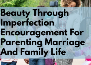 beauty through imperfection encouragement for parenting marriage and family life